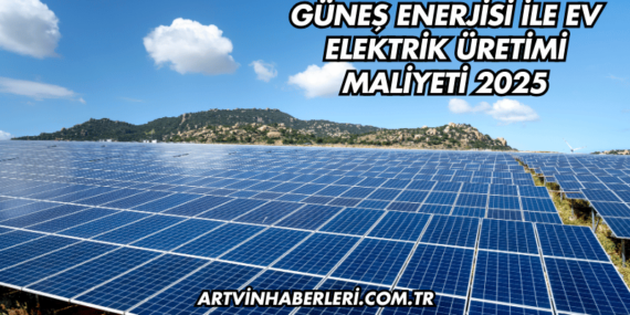 Güneş Enerjisi ile Ev Elektrik Üretimi Maliyeti 2025