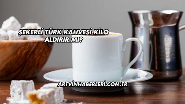 Şekerli Türk Kahvesi Kilo Aldırır mı?