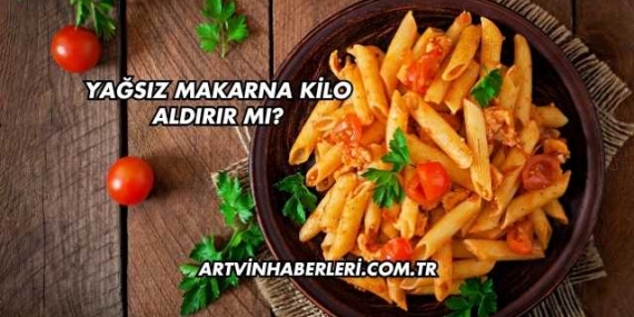 Yağsız Makarna Kilo Aldırır mı?