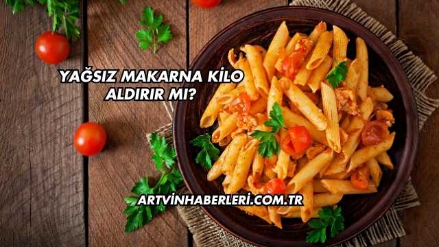 Yağsız Makarna Kilo Aldırır mı?