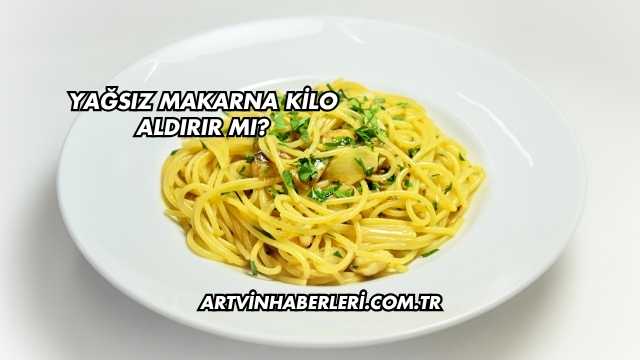 Yağsız Makarna Kilo Aldırır mı?