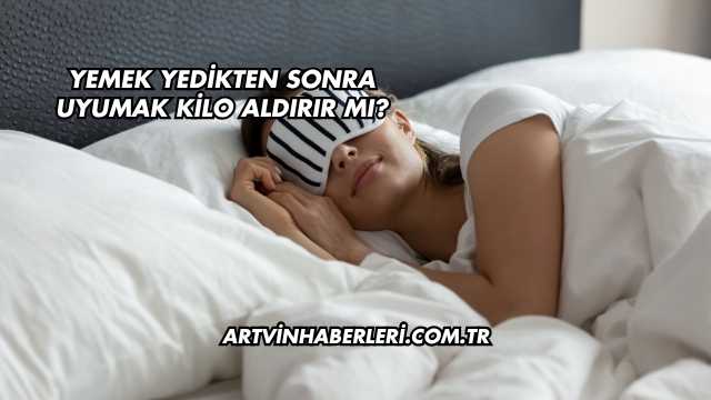 Yemek Yedikten Sonra Uyumak Kilo Aldırır mı?