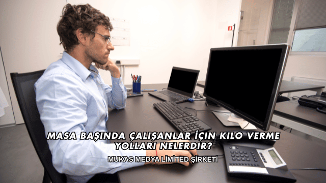 Masa Başında Çalışanlar İçin Kilo Verme Yolları Nelerdir?