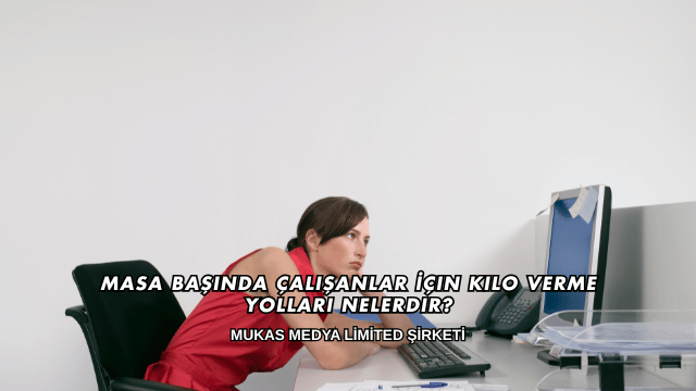 Masa Başında Çalışanlar İçin Kilo Verme Yolları Nelerdir?
