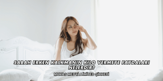 Sabah Erken Kalkmanın Kilo Vermeye Faydaları Nelerdir?