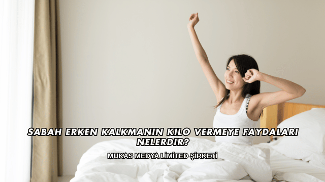 Sabah Erken Kalkmanın Kilo Vermeye Faydaları Nelerdir?